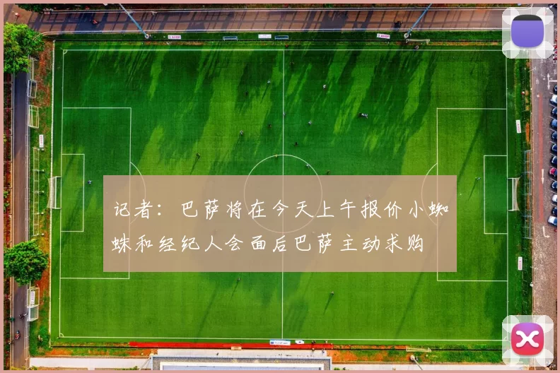 记者：巴萨将在今天上午报价小蜘蛛和经纪人会面后巴萨主动求购