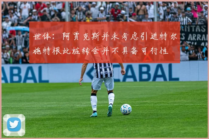 世体：阿贾克斯并未考虑引进特尔施特根此桩转会并不具备可行性