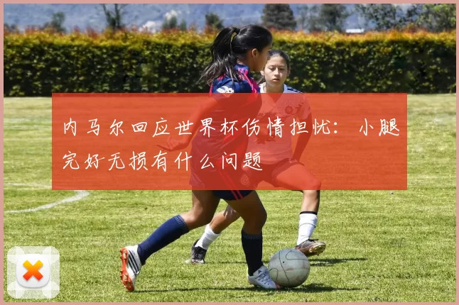 内马尔回应世界杯伤情担忧：小腿完好无损有什么问题