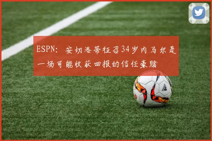 ESPN：安切洛蒂征召34岁内马尔是一场可能收获回报的信任豪赌