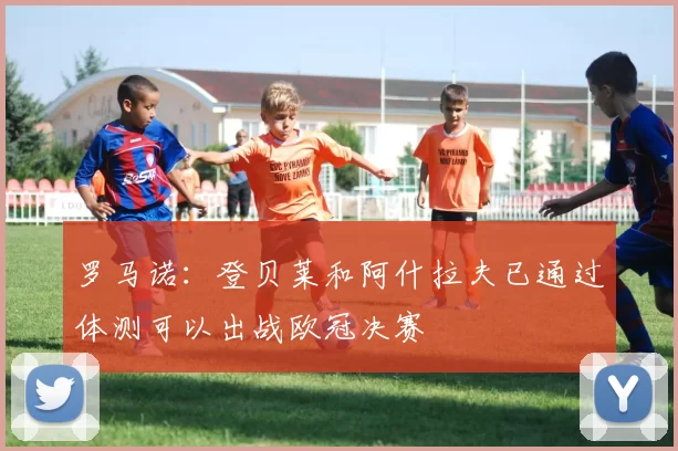 罗马诺：登贝莱和阿什拉夫已通过体测可以出战欧冠决赛