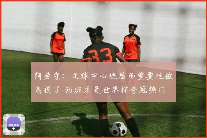 阿劳霍：足球中心理层面重要性被忽视了 西班牙是世界杯夺冠热门