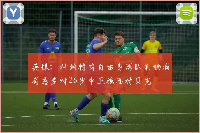英媒：科纳特将自由身离队利物浦有意多特26岁中卫施洛特贝克